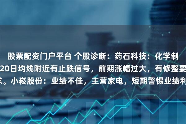 股票配资门户平台 个股诊断：药石科技：化学制药板块，创新药概念，20日均线附近有止跌信号，前期涨幅过大，有修整要求。小崧股份：业绩不佳，主营家电，短期警惕业绩利空对股价造成的波动（杨勇）
