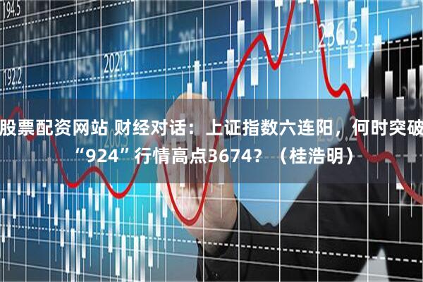 股票配资网站 财经对话：上证指数六连阳，何时突破“924”行情高点3674？（桂浩明）
