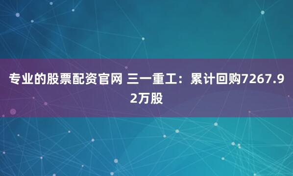 专业的股票配资官网 三一重工：累计回购7267.92万股