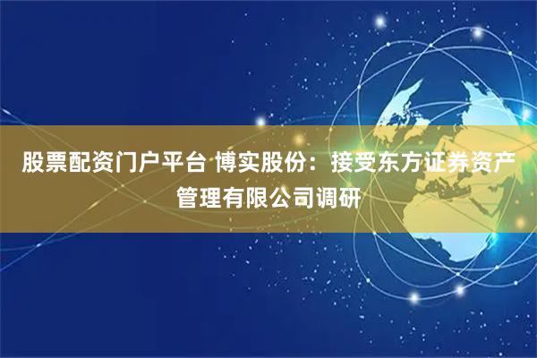 股票配资门户平台 博实股份：接受东方证券资产管理有限公司调研