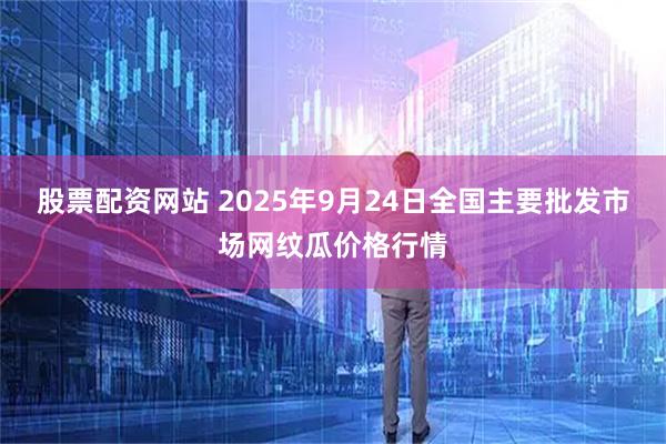 股票配资网站 2025年9月24日全国主要批发市场网纹瓜价格行情