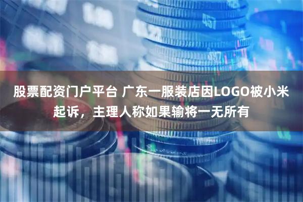 股票配资门户平台 广东一服装店因LOGO被小米起诉，主理人称如果输将一无所有