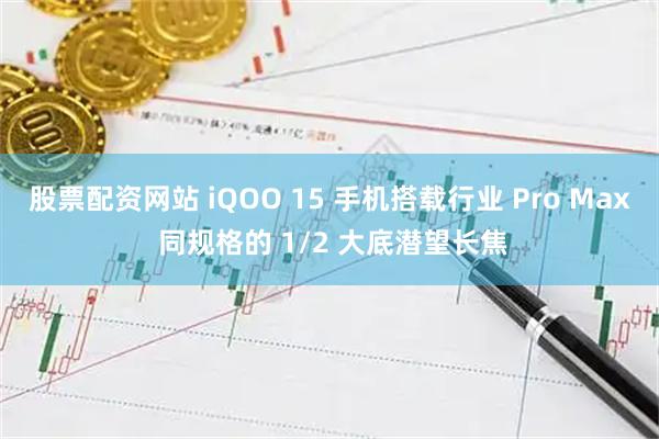 股票配资网站 iQOO 15 手机搭载行业 Pro Max 同规格的 1/2 大底潜望长焦
