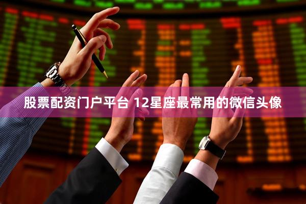 股票配资门户平台 12星座最常用的微信头像