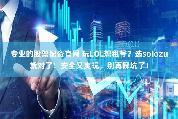 专业的股票配资官网 玩LOL想租号？选solozu就对了！安全又爽玩，别再踩坑了！