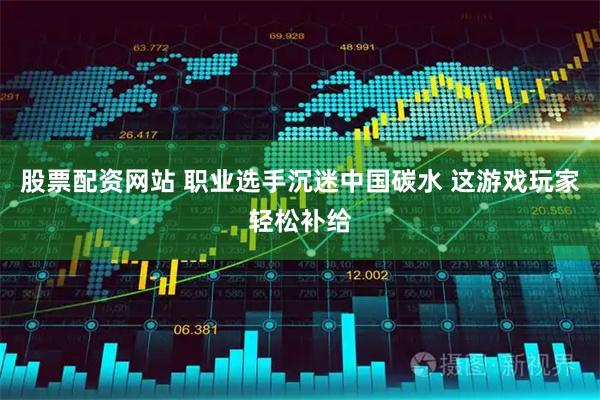股票配资网站 职业选手沉迷中国碳水 这游戏玩家轻松补给