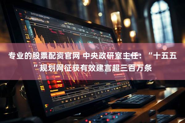 专业的股票配资官网 中央政研室主任：“十五五”规划网征获有效建言超三百万条