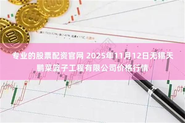 专业的股票配资官网 2025年11月12日无锡天鹏菜篮子工程有限公司价格行情