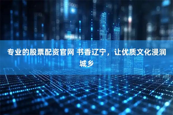 专业的股票配资官网 书香辽宁,让优质文化浸润城乡