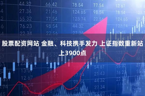 股票配资网站 金融、科技携手发力 上证指数重新站上3900点
