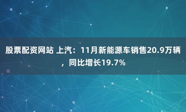 股票配资网站 上汽：11月新能源车销售20.9万辆，同比增长19.7%