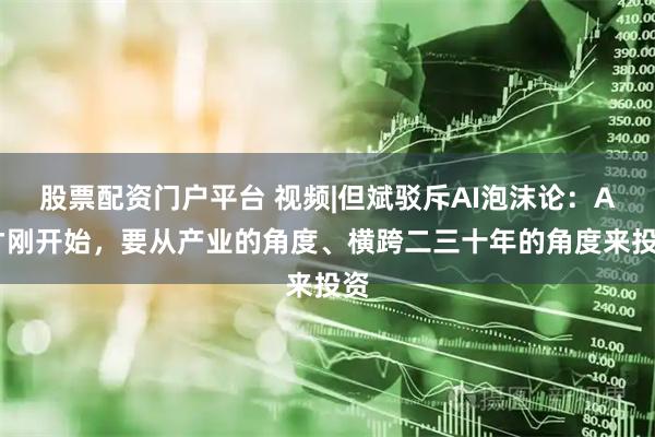股票配资门户平台 视频|但斌驳斥AI泡沫论：AI才刚开始，要从产业的角度、横跨二三十年的角度来投资
