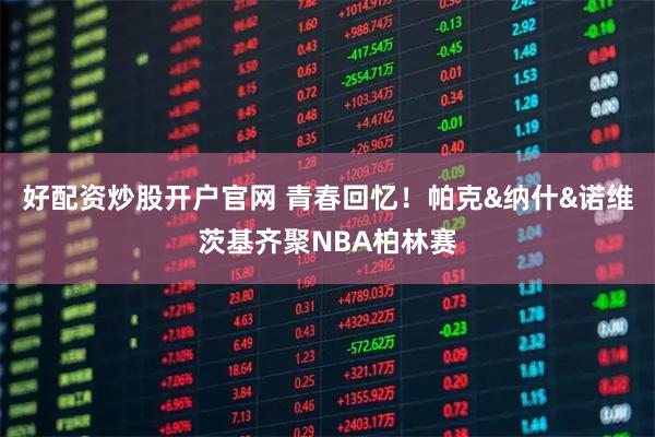 好配资炒股开户官网 青春回忆！帕克&纳什&诺维茨基齐聚NBA柏林赛