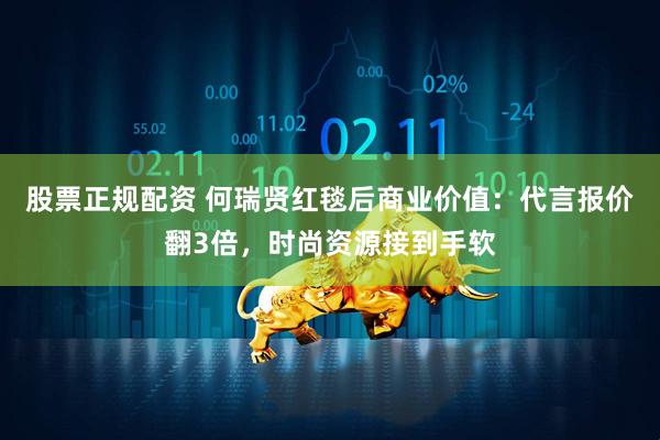 股票正规配资 何瑞贤红毯后商业价值:代言报价翻3倍,时尚资源接到手软