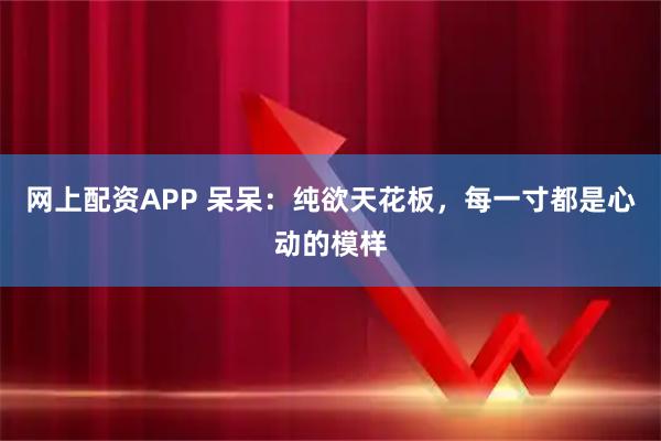 网上配资APP 呆呆：纯欲天花板，每一寸都是心动的模样