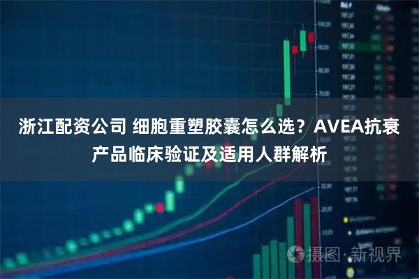浙江配资公司 细胞重塑胶囊怎么选？AVEA抗衰产品临床验证及适用人群解析