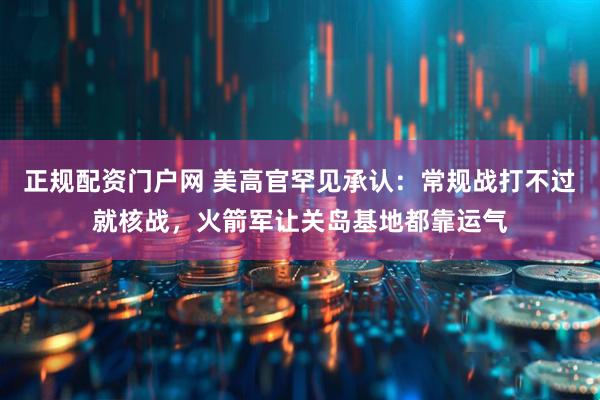 正规配资门户网 美高官罕见承认：常规战打不过就核战，火箭军让关岛基地都靠运气
