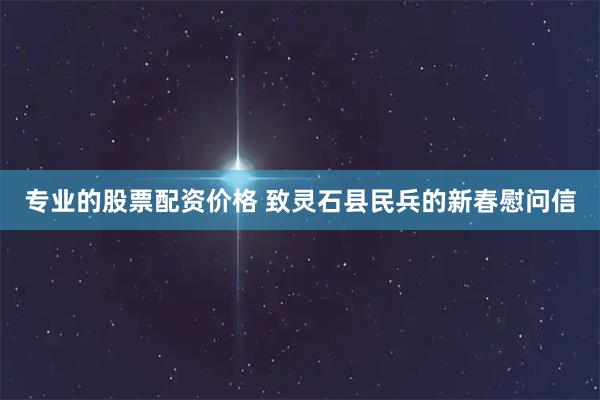 专业的股票配资价格 致灵石县民兵的新春慰问信
