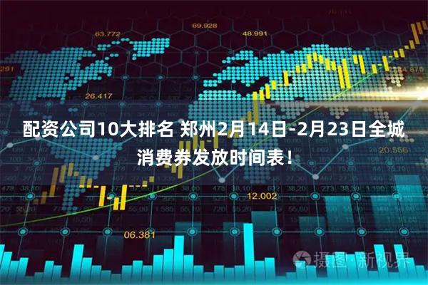 配资公司10大排名 郑州2月14日-2月23日全城消费券发放时间表！