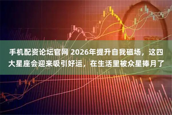 手机配资论坛官网 2026年提升自我磁场，这四大星座会迎来吸引好运，在生活里被众星捧月了