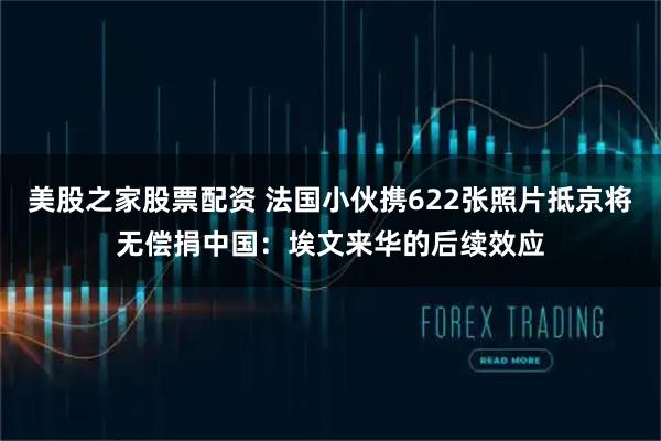 美股之家股票配资 法国小伙携622张照片抵京将无偿捐中国:埃文来华的后续效应