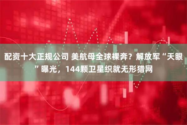 配资十大正规公司 美航母全球裸奔?解放军“天眼”曝光,144颗卫星织就无形猎网