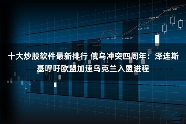 十大炒股软件最新排行 俄乌冲突四周年：泽连斯基呼吁欧盟加速乌克兰入盟进程
