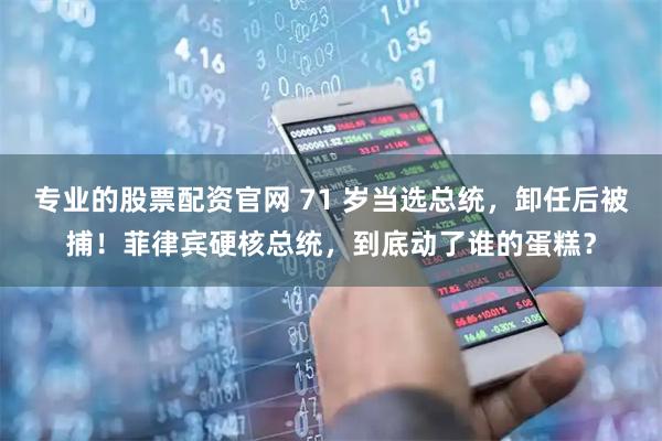 专业的股票配资官网 71 岁当选总统，卸任后被捕！菲律宾硬核总统，到底动了谁的蛋糕？