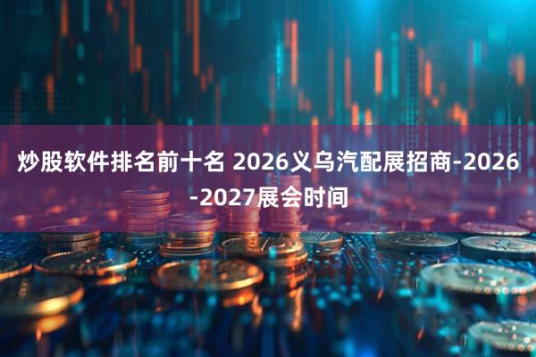 炒股软件排名前十名 2026义乌汽配展招商-2026-2027展会时间