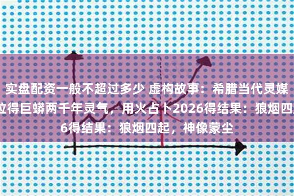 实盘配资一般不超过多少 虚构故事：希腊当代灵媒皮媞亚·西比拉得巨蟒两千年灵气，用火占卜2026得结果：狼烟四起，神像蒙尘