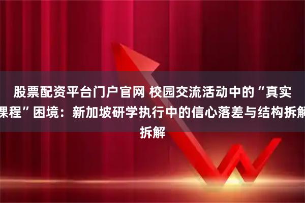 股票配资平台门户官网 校园交流活动中的“真实课程”困境：新加坡研学执行中的信心落差与结构拆解
