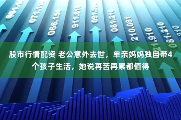 股市行情配资 老公意外去世，单亲妈妈独自带4个孩子生活，她说再苦再累都值得
