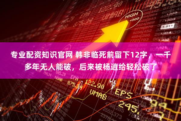 专业配资知识官网 韩非临死前留下12字，一千多年无人能破，后来被杨逍给轻松破了