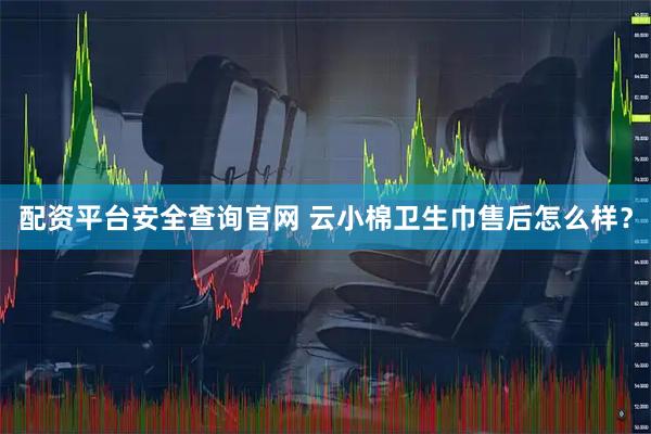 配资平台安全查询官网 云小棉卫生巾售后怎么样?