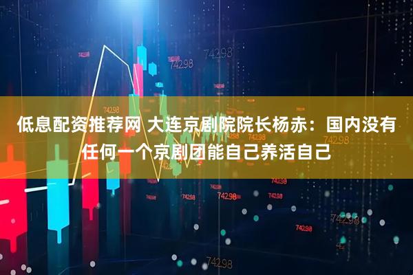 低息配资推荐网 大连京剧院院长杨赤：国内没有任何一个京剧团能自己养活自己