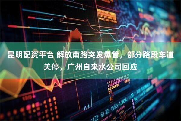 昆明配资平台 解放南路突发爆管，部分路段车道关停，广州自来水公司回应