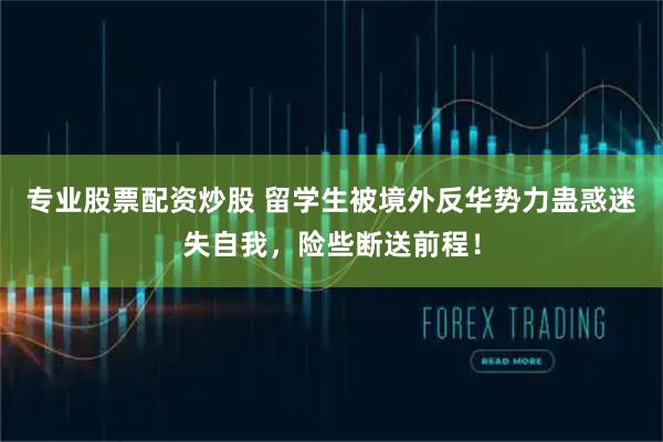 专业股票配资炒股 留学生被境外反华势力蛊惑迷失自我，险些断送前程！