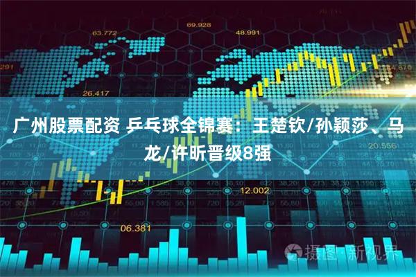 广州股票配资 乒乓球全锦赛：王楚钦/孙颖莎、马龙/许昕晋级8强