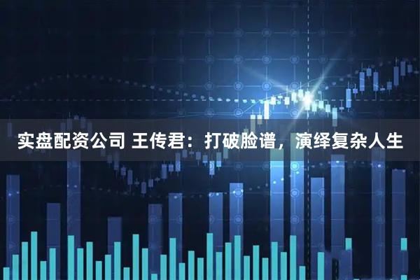 实盘配资公司 王传君：打破脸谱，演绎复杂人生