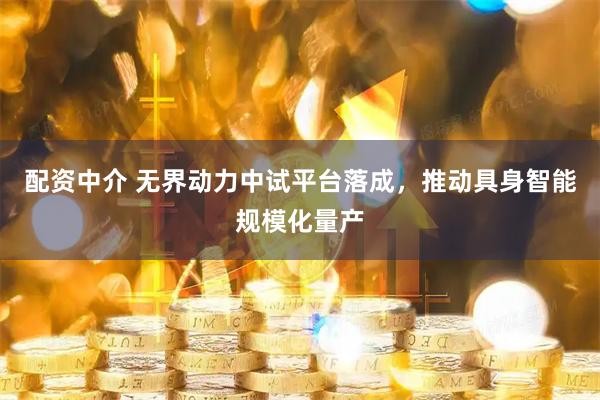 配资中介 无界动力中试平台落成，推动具身智能规模化量产
