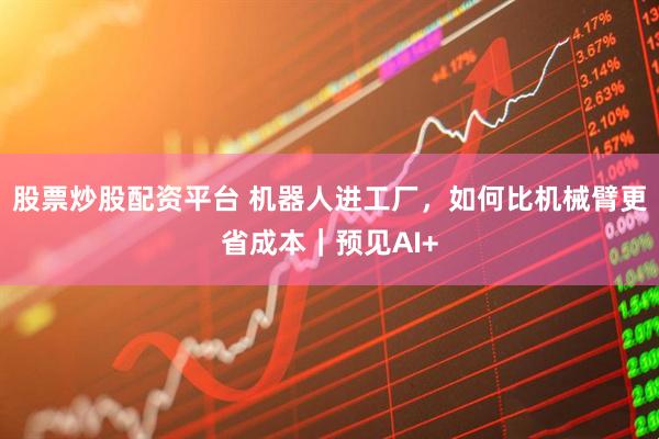 股票炒股配资平台 机器人进工厂，如何比机械臂更省成本｜预见AI+