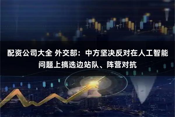 配资公司大全 外交部：中方坚决反对在人工智能问题上搞选边站队、阵营对抗