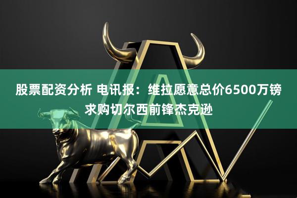股票配资分析 电讯报：维拉愿意总价6500万镑求购切尔西前锋杰克逊